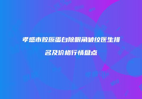 孝感市胶原蛋白除眼角皱纹医生排名及价格行情盘点