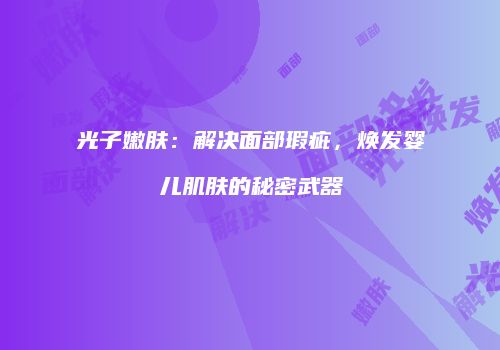 光子嫩肤：解决面部瑕疵，焕发婴儿肌肤的秘密武器