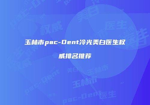 玉林市pac-Dent冷光美白医生权威排名推荐