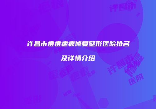 许昌市痘痘疤痕修复整形医院排名及详情介绍
