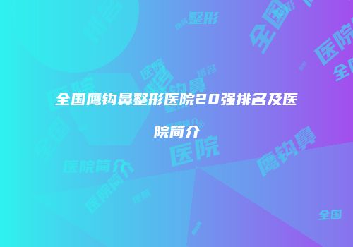 全国鹰钩鼻整形医院20强排名及医院简介