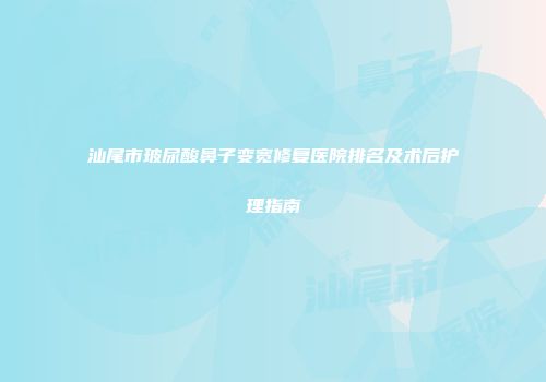 汕尾市玻尿酸鼻子变宽修复医院排名及术后护理指南