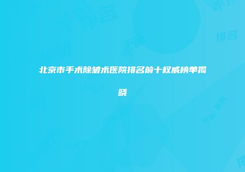 北京市手术除皱术医院排名前十权威榜单揭晓