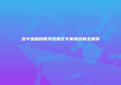 汉中金属自锁牙齿矫正专家排名前五推荐