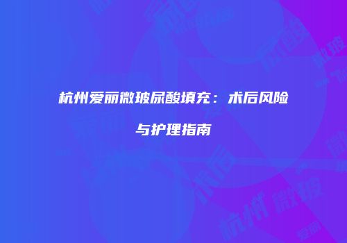 杭州爱丽微玻尿酸填充：术后风险与护理指南