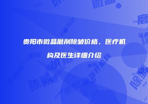 贵阳市微晶磨削除皱价格、医疗机构及医生详细介绍