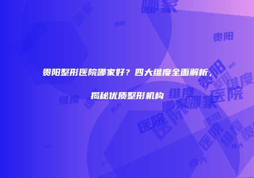 贵阳整形医院哪家好?四大维度全面解析,揭秘优质整形机构
