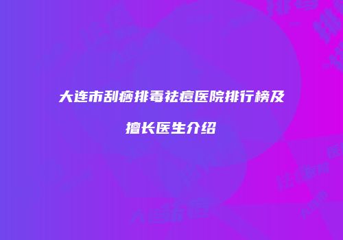 大连市刮痧排毒祛痘医院排行榜及擅长医生介绍