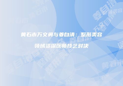 黄石市万文勇与姜自清：整形美容领域资深医师技艺对决