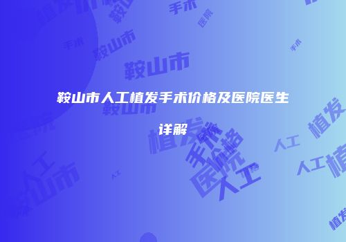 鞍山市人工植发手术价格及医院医生详解