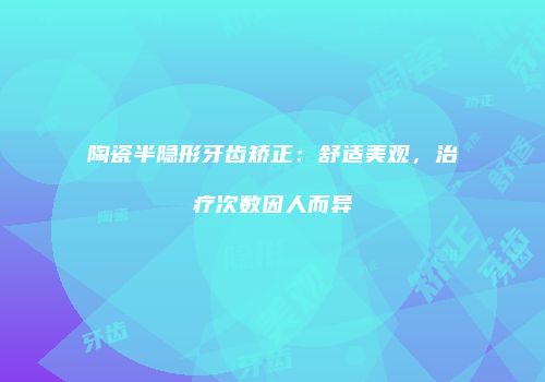 陶瓷半隐形牙齿矫正:舒适美观,治疗次数因人而异