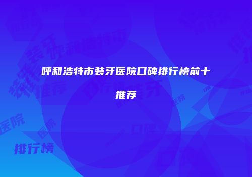 呼和浩特市装牙医院口碑排行榜前十推荐
