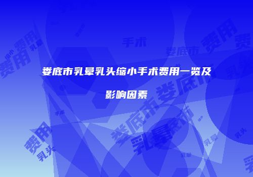 娄底市乳晕乳头缩小手术费用一览及影响因素
