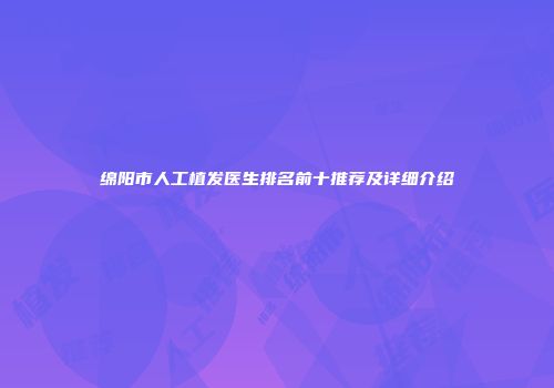 绵阳市人工植发医生排名前十推荐及详细介绍
