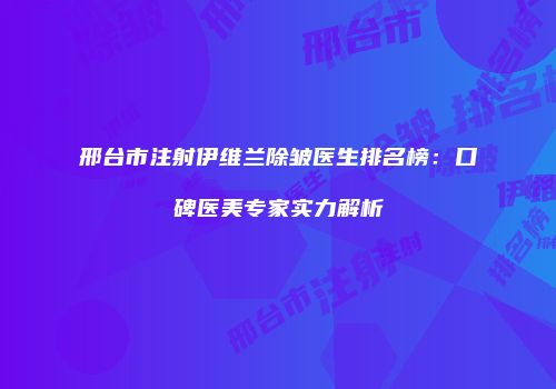 邢台市注射伊维兰除皱医生排名榜:口碑医美专家实力解析