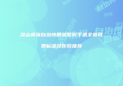 凉山彝族自治州唇部整形手术全新收费标准及医院推荐