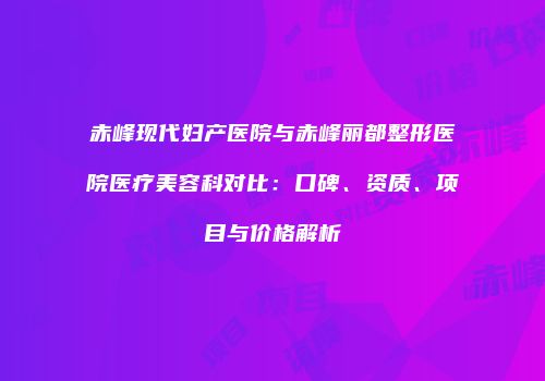 赤峰现代妇产医院与赤峰丽都整形医院医疗美容科对比:口碑、资质、项目与价格解析