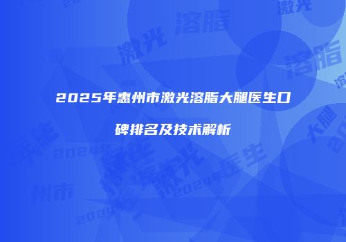 2025年惠州市激光溶脂大腿医生口碑排名及技术解析