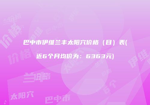 巴中市伊维兰丰太阳穴价格(目)表(近6个月均价为:6363元)