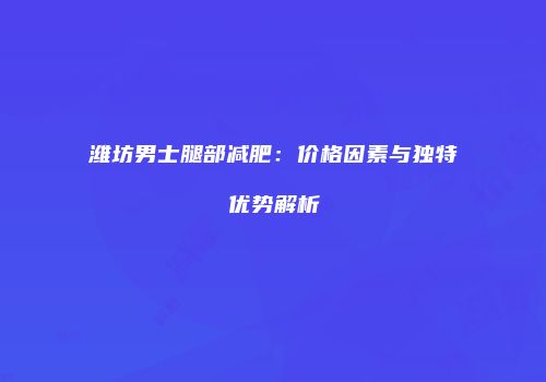潍坊男士腿部减肥:价格因素与独特优势解析