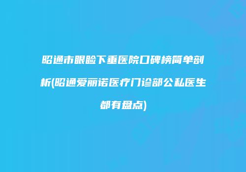 昭通市眼睑下垂医院口碑榜简单剖析(昭通爱丽诺医疗门诊部公私医生都有盘点)