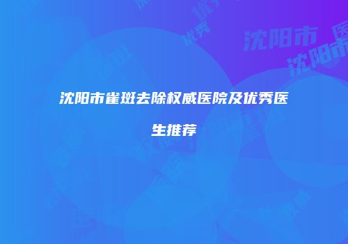沈阳市雀斑去除权威医院及优秀医生推荐