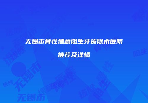 无锡市骨性埋藏阻生牙拔除术医院推荐及详情