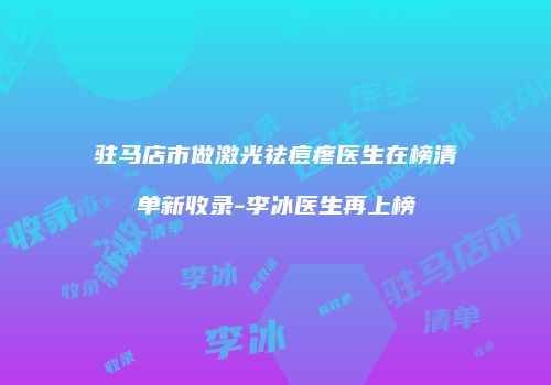 驻马店市做激光祛痘疼医生在榜清单新收录-李冰医生再上榜