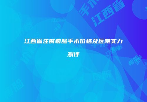江西省注射瘦脸手术价格及医院实力测评