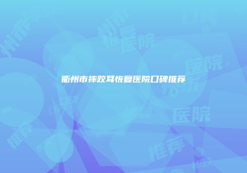 衢州市摔跤耳恢复医院口碑推荐