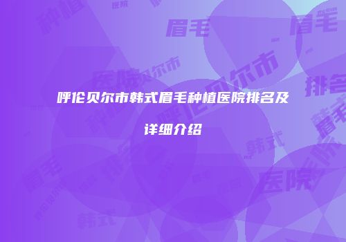 呼伦贝尔市韩式眉毛种植医院排名及详细介绍