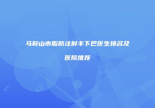 马鞍山市脂肪注射丰下巴医生排名及医院推荐