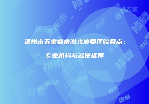 温州市五家疤痕激光修复医院盘点：专业机构与名医推荐
