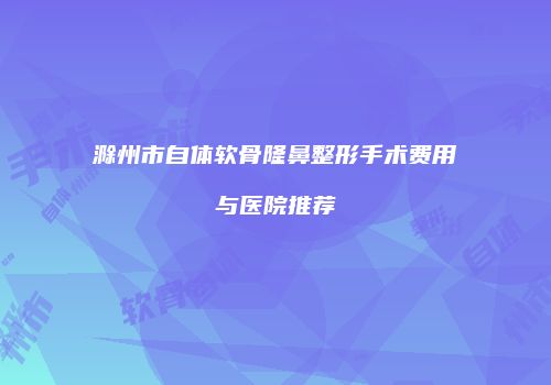 滁州市自体软骨隆鼻整形手术费用与医院推荐