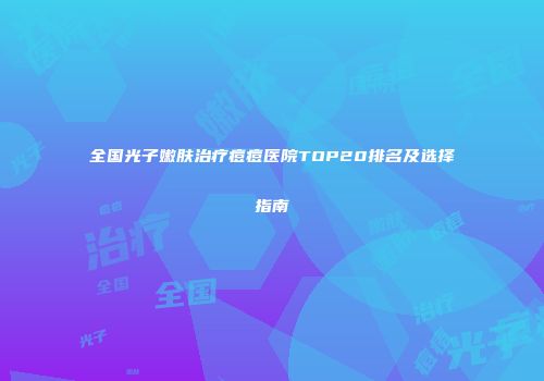 全国光子嫩肤治疗痘痘医院TOP20排名及选择指南