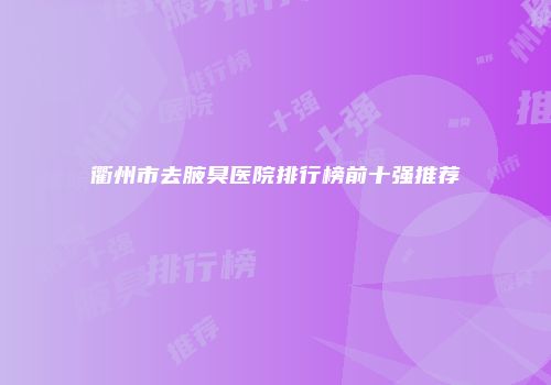 衢州市去腋臭医院排行榜前十强推荐