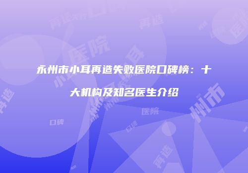 永州市小耳再造失败医院口碑榜：十大机构及知名医生介绍