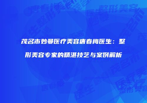 茂名市妙曼医疗美容唐春梅医生：整形美容专家的精湛技艺与案例解析