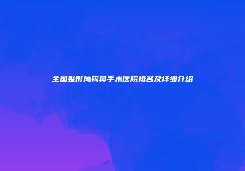 全国整形鹰钩鼻手术医院排名及详细介绍