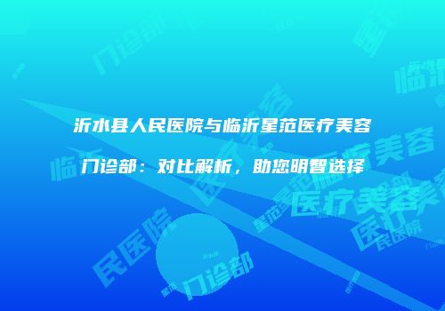 沂水县人民医院与临沂星范医疗美容门诊部：对比解析，助您明智选择