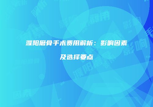 濮阳磨骨手术费用解析：影响因素及选择要点