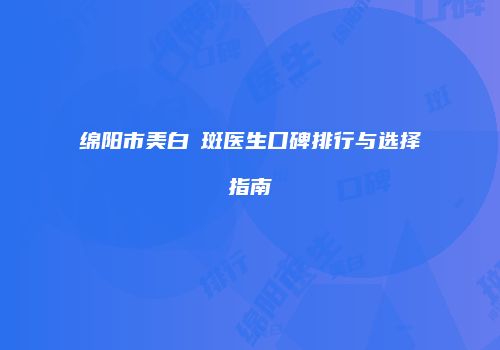 绵阳市美白袪斑医生口碑排行与选择指南
