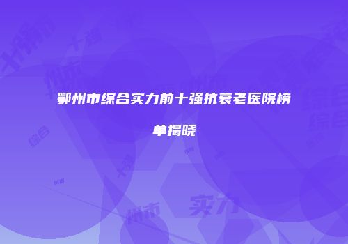 鄂州市综合实力前十强抗衰老医院榜单揭晓