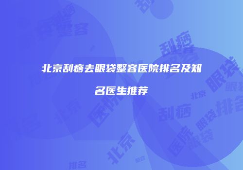 北京刮痧去眼袋整容医院排名及知名医生推荐