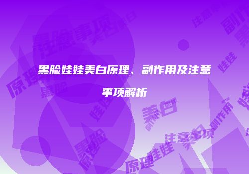 黑脸娃娃美白原理、副作用及注意事项解析