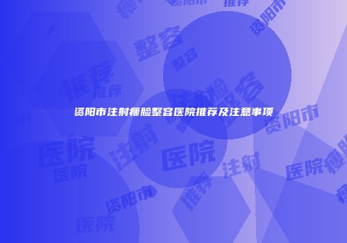 资阳市注射瘦脸整容医院推荐及注意事项