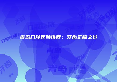 青岛口腔医院推荐：牙齿正畸之选