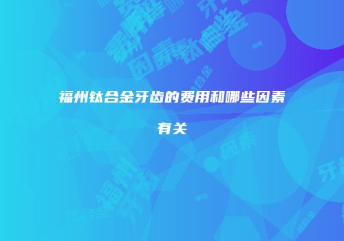 福州钛合金牙齿的费用和哪些因素有关