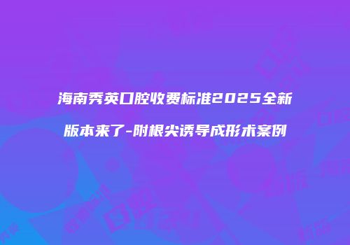 海南秀英口腔收费标准2025全新版本来了-附根尖诱导成形术案例