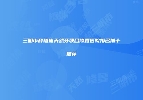 三明市种植体天然牙联合修复医院排名前十推荐